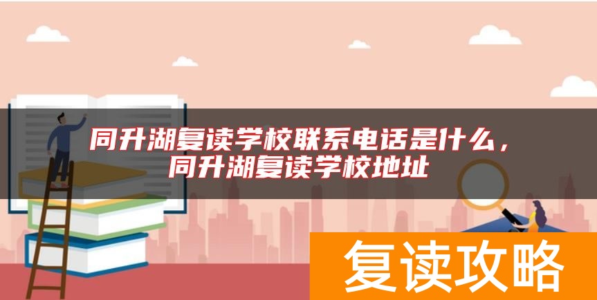 同升湖复读学校联系电话是什么，同升湖复读学校地址