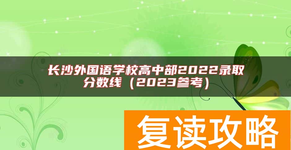 长沙外国语学校高中部2022录取分数线（2023参考）