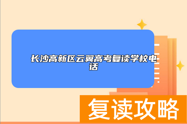 长沙高新区云翼高考复读学校电话 联系方式